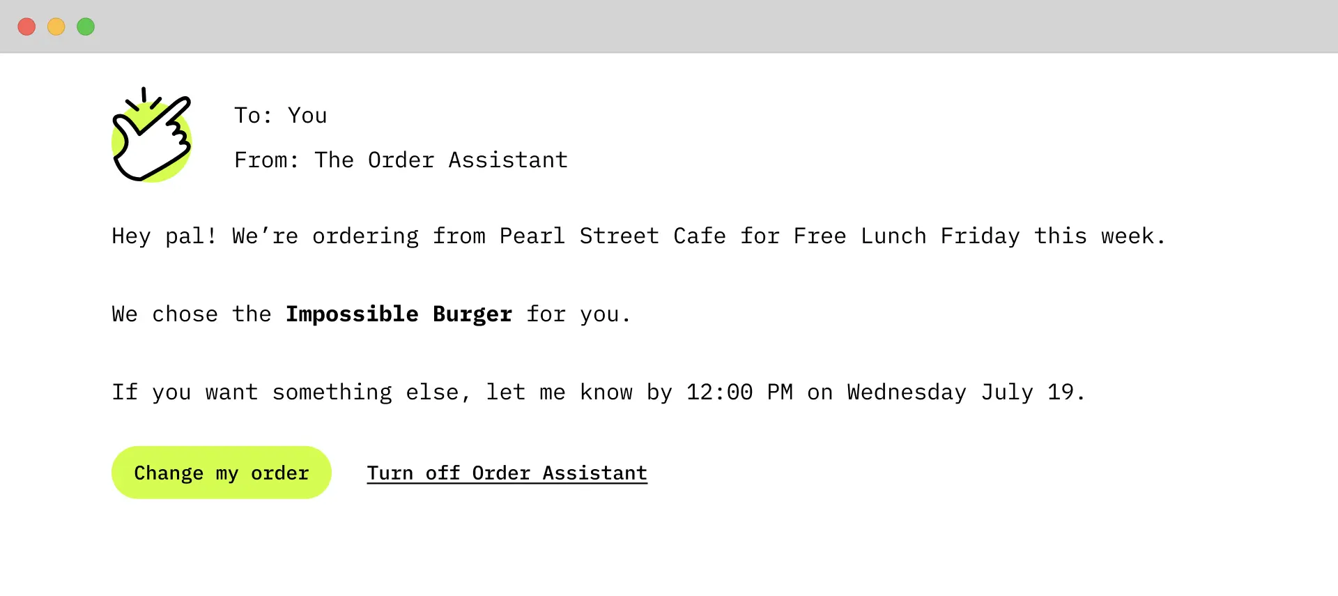 A screenshot of the assistant in action. It shows an email style message to 'You' from 'The Order Assistant' with a message saying 'Hey pal! We’re ordering from Pearl Street Cafe for Free Lunch Friday this week. We chose the Impossible Burger for you. If you want something else, let me know by 12:00 PM on Wednesday July 19.
